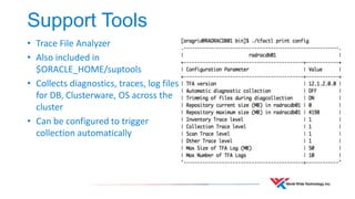Support Tools 
• Trace File Analyzer 
• Also included in 
$ORACLE_HOME/suptools 
• Collects diagnostics, traces, log files 
for DB, Clusterware, OS across the 
cluster 
• Can be configured to trigger 
collection automatically 
 