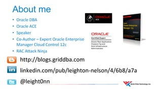 About me 
• Oracle DBA 
• Oracle ACE 
• Speaker 
• Co-Author – Expert Oracle Enterprise 
Manager Cloud Control 12c 
• RAC Attack Ninja 
http://blogs.griddba.com 
linkedin.com/pub/leighton-nelson/4/6b8/a7a 
@leight0nn 
 
