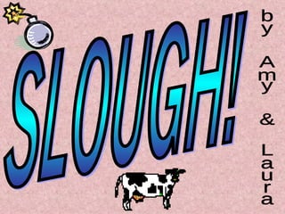 SLOUGH! by Amy & Laura 