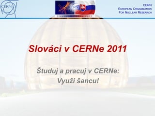 CERN
                        EUROPEAN ORGANIZATION
                        FOR NUCLEAR RESEARCH




Slováci v CERNe 2011

 Študuj a pracuj v CERNe:
       Využi šancu!
 