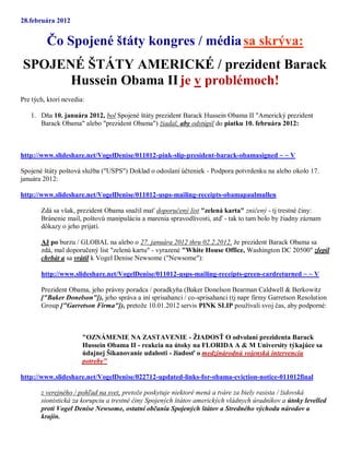 28.februára 2012


         Čo Spojené štáty kongres / média sa skrýva:
SPOJENÉ ŠTÁTY AMERICKÉ / prezident Barack
      Hussein Obama II je v problémoch!
Pre tých, ktorí nevedia:

   1. Dňa 10. januára 2012, bol Spojené štáty prezident Barack Hussein Obama II "Americký prezident
      Barack Obama" alebo "prezident Obama") žiadal, aby odstúpil do piatku 10. februára 2012:



http://www.slideshare.net/VogelDenise/011012-pink-slip-president-barack-obamasigned ~ ~ V

Spojené štáty poštová služba ("USPS") Doklad o odoslaní účteniek - Podpora potvrdenku na alebo okolo 17.
januára 2012:

http://www.slideshare.net/VogelDenise/011012-usps-mailing-receipts-obamapaulmullen

       Zdá sa však, prezident Obama snažil mať doporučený list "zelená karta" zničený - tj trestné činy:
       Bránenie mail, poštovú manipuláciu a marenia spravodlivosti, atď - tak to tam bolo by žiadny záznam
       dôkazy o jeho prijatí.

       Až po burzu / GLOBAL na alebo o 27. januára 2012 thru 02.2.2012, že prezident Barack Obama sa
       zdá, mal doporučený list "zelenú kartu" - vyrazené "White House Office, Washington DC 20500" zlepil
       chrbát a sa vrátil k Vogel Denise Newsome ("Newsome"):

       http://www.slideshare.net/VogelDenise/011012-usps-mailing-receipts-green-cardreturned ~ ~ V

       Prezident Obama, jeho právny poradca / poradkyňa (Baker Donelson Bearman Caldwell & Berkowitz
       ["Baker Donelson"]), jeho správa a iní sprisahanci / co-sprisahanci (tj napr firmy Garretson Resolution
       Group ["Garretson Firma"]), pretože 10.01.2012 servis PINK SLIP používali svoj čas, aby podporné:



                       "OZNÁMENIE NA ZASTAVENIE - ŽIADOSŤ O odvolaní prezidenta Barack
                       Hussein Obama II - reakcia na útoky na FLORIDA A & M University týkajúce sa
                       údajnej Šikanovanie udalosti - žiadosť o medzinárodnú vojenskú intervenciu
                       potreby"

http://www.slideshare.net/VogelDenise/022712-updated-links-for-obama-eviction-notice-011012final

       z verejného / pohľad na svet, pretože poskytuje niektoré mená a tváre za biely rasista / židovská
       sionistická za korupciu a trestné činy Spojených štátov amerických vládnych úradníkov a útoky levelled
       proti Vogel Denise Newsome, ostatní občania Spojených štátov a Stredného východu národov a
       krajín.
 