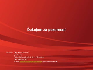 Ďakujem za pozornosť
Kontakt: Mgr. Kamil Homoľa
prednosta
Vajanského nábrežie 3, 814 21 Bratislava
Tel.: 0905 937 077
E-mail: kamil.homola@staremesto.sk, www.staremesto.sk
 