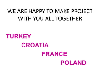 WE ARE HAPPY TO MAKE PROJECT
WITH YOU ALL TOGETHER
TURKEY
CROATIA
FRANCE
POLAND
 
