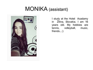 MONIKA (assistant)
I study at the Hotel Acadamy
in Žilina, Slovakia. I am 16
years old. My hobbies are
tennis, volleyball, music,
friends...:)
 