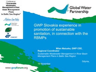 GWP Slovakia experience in promotion of sustainable sanitation, in connection with the RBMPs Milan Matuska, GWP CEE, Regional Coordinator Sustainable Wastewater Management in River Basin Management Plans in Baltic Sea Region   Gdynia, 19 November 