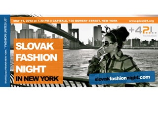 FASHION UNITES US”



                                MAY 11, 2012 at 7.30 PM @ CAPITALE, 130 BOWERY STREET, NEW YORK          www.plus421.org




                                 SLOVAK
BRATISLAVA-VIENNA-NEW YORK: “




                                 FASHION
                                 NIGHT
                                 IN NEW YORK                                     slovakfashionnight.com
                                                                                                  	
  
 
