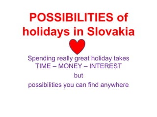 POSSIBILITIES of
holidays in Slovakia
Spending really great holiday takes
TIME – MONEY – INTEREST
but
possibilities you can find anywhere
 