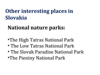 Other interesting places in Slovakia National nature parks: The High Tatras National Park The Low Tatras National Park  The Slovak Paradise National Park The Pieniny National Park 