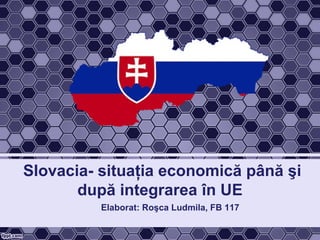Slovacia- situaţia economică până şi
după integrarea în UE
Elaborat: Roşca Ludmila, FB 117

 