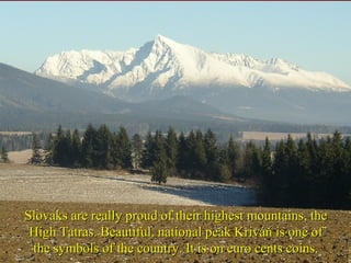 Slovaks are really proud of their highest mountains, theSlovaks are really proud of their highest mountains, the
High Tatras. Beautiful, national peak Kriváň is one ofHigh Tatras. Beautiful, national peak Kriváň is one of
the symbols of the country. It is on euro cents coins.the symbols of the country. It is on euro cents coins.
 