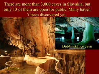 There are more than 3,000 caves in Slovakia, butThere are more than 3,000 caves in Slovakia, but
only 13 of them are open for public. Many havenonly 13 of them are open for public. Many haven
´t been discovered yet.´t been discovered yet.
DomicaDomica
Dobšinská ice caveDobšinská ice cave
 