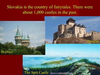 Slovakia is the country of fairytales. There wereSlovakia is the country of fairytales. There were
about 1,000 castles in the past.about 1,000 castles in the past.
TrenčínTrenčín
BojniceBojnice
The Spiš CastleThe Spiš Castle
 