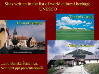 Sites written in the list of world cultural heritageSites written in the list of world cultural heritage
UNESCOUNESCO
Town of BardejovTown of Bardejov
The Spiš CastleThe Spiš Castle
Village VlkolínecVillage Vlkolínec
...and Banská Štiavnica....and Banská Štiavnica.
See next ppt presentationSee next ppt presentation
 