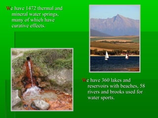 WWe have 360 lakes ande have 360 lakes and
reservoirs with beaches, 58reservoirs with beaches, 58
rivers and brooks used forrivers and brooks used for
water sports.water sports.
WWe have 1472 thermal ande have 1472 thermal and
mineral water springs,mineral water springs,
many of which havemany of which have
curative effects.curative effects.
 