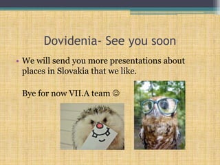 Dovidenia- See you soon
• We will send you more presentations about
places in Slovakia that we like.
Bye for now VII.A team 
 