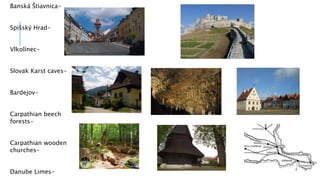 Banská Štiavnica-
Spišský Hrad-
Vlkolínec-
Slovak Karst caves-
Bardejov-
Carpathian beech
forests-
Carpathian wooden
churches-
Danube Limes-
 