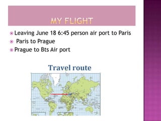 My Flight  Leaving June 18 6:45 person air port to Paris   Paris to Prague Prague to Bts Air port 