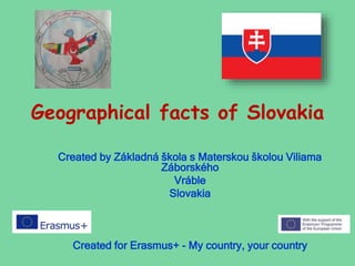 Geographical facts of Slovakia
Created by Základná škola s Materskou školou Viliama
Záborského
Vráble
Slovakia
Created for Erasmus+ - My country, your country
 