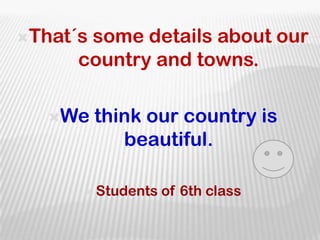 That´s some details about our country and towns.We think our country is beautiful.Students of 6th class