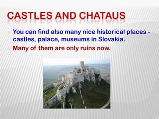 Castles and chatausYou can find also many nice historical places - castles, palace, museums in Slovakia. Many of them are only ruins now.