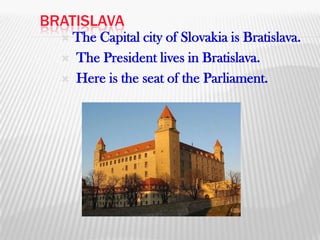 BratislavaThe Capital city of Slovakia is Bratislava. The President lives in Bratislava. Here is the seat of the Parliament. 