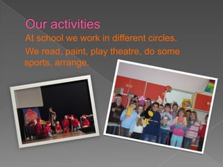 Our activities At school we work in different circles.    We read, paint, play theatre, do some sports, arrange.  