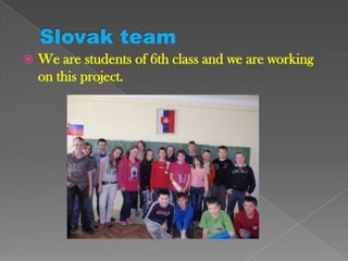 Slovak teamWe are students of 6th class and we are working on this project.