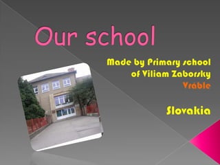 Our school Made by Primary school    of Viliam Zaborsky Vráble Slovakia 