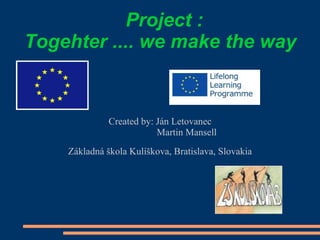 Project :
Togehter .... we make the way

Created by: Ján Letovanec
Martin Mansell
Základná škola Kulíškova, Bratislava, Slovakia

 