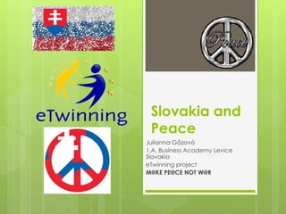 Slovakia and
Peace
Julianna Gőzová
1.A, Business Academy Levice
Slovakia
eTwinning project
M@KE PE@CE NOT W@R
 