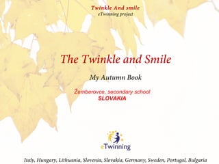 My Autumn Book
The Twinkle and Smile
Italy, Hungary, Lithuania, Slovenia, Slovakia, Germany, Sweden, Portugal, Bulgaria
Twinkle And smile
eTwinning project
Žemberovce, secondary school
SLOVAKIA
 