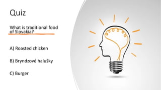 Quiz
What is traditional food
of Slovakia?
A) Roasted chicken
B) Bryndzové halušky
C) Burger
 