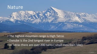 Nature
• The highest mountain range is High Tatras
• Danube is the 2nd longest river in Europe
• In Tatras there are over 200 tarns ( small mountain lake)
 