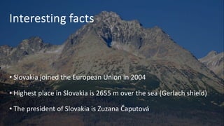 Interesting facts
• Slovakia joined the European Union in 2004
• Highest place in Slovakia is 2655 m over the sea (Gerlach shield)
• The president of Slovakia is Zuzana Čaputová
 