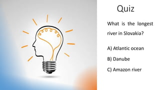 Quiz
What is the longest
river in Slovakia?
A) Atlantic ocean
B) Danube
C) Amazon river
 