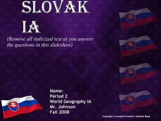 Slovakia Name: Period 2 World Geography IA Mr. Johnson Fall 2008 (Remove all italicized text as you answer the questions in this slideshow) Copyright, Concept & Creation: Geetesh Bajaj 