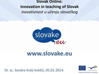 Slovak Online:
innovation in teaching of Slovak
inovativnost u učenju slovačkog

www.slovake.eu
Dr. sc. Sandra Kralj Vukšid, 05.01.2014.

 