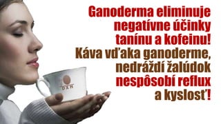 Ganoderma eliminuje
negatívne účinky
tanínu a kofeinu!
Káva vďaka ganoderme,
nedráždí žalúdok
nespôsobí reflux
a kyslosť!
 