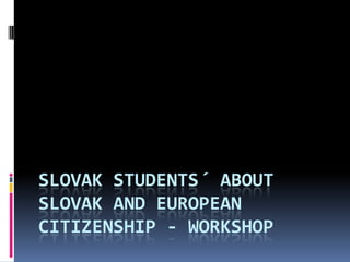 SLOVAK STUDENTS´ ABOUT
SLOVAK AND EUROPEAN
CITIZENSHIP - WORKSHOP
 
