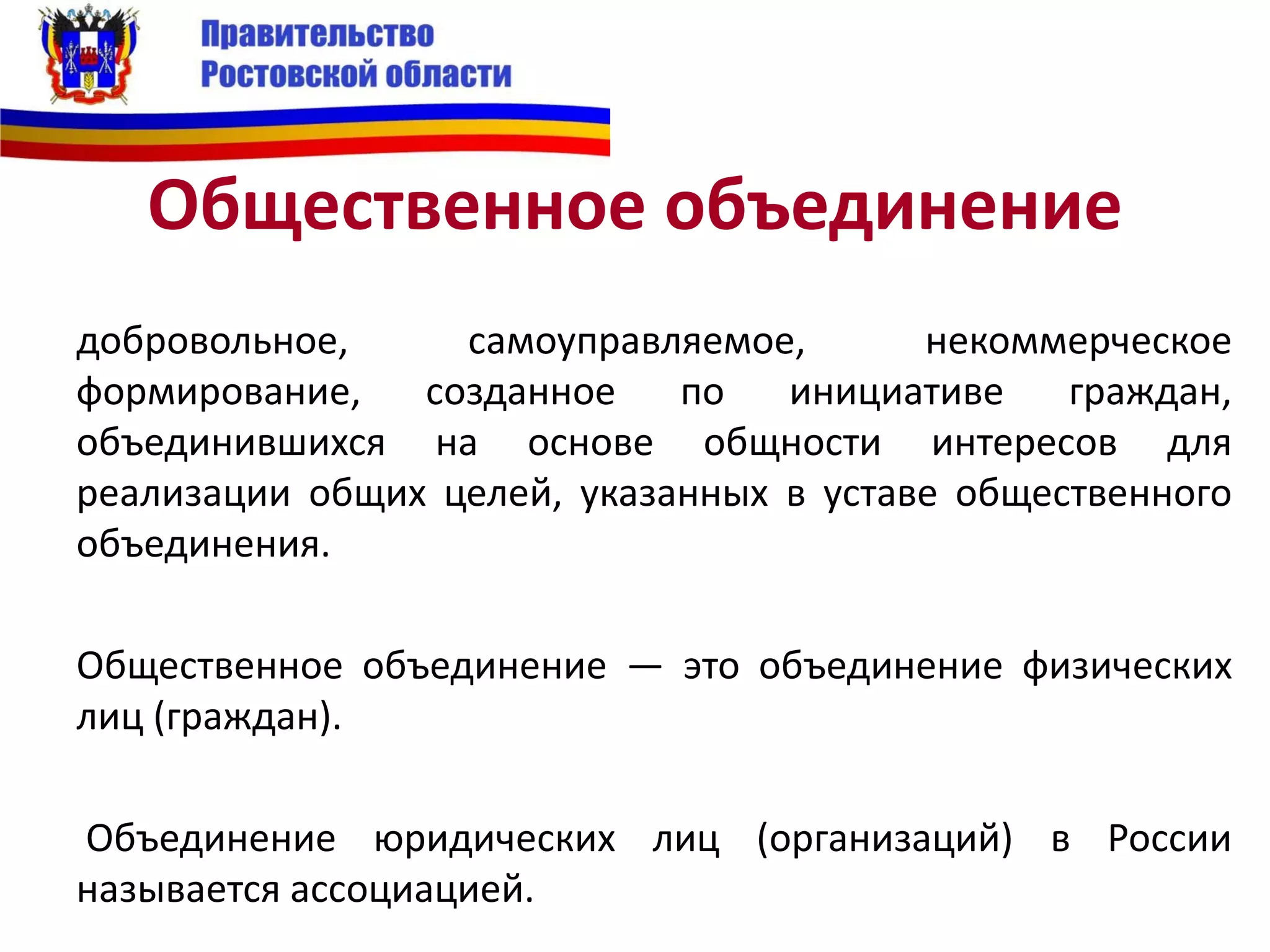 Общественное объединение
добровольное, самоуправляемое, некоммерческое
формирование, созданное по инициативе граждан,
объединившихся на основе общности интересов для
реализации общих целей, указанных в уставе общественного
объединения.
Общественное объединение — это объединение физических
лиц (граждан).
Объединение юридических лиц (организаций) в России
называется ассоциацией.
 