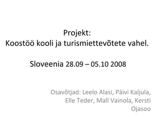 Projekt:  Koostöö kooli ja turismiettevõtete vahel.  Sloveenia  28.09 – 05.10 2008 Osavõtjad: Leelo Alasi, Päivi Kaljula, Elle Teder, Mall Vainola, Kersti Ojasoo 