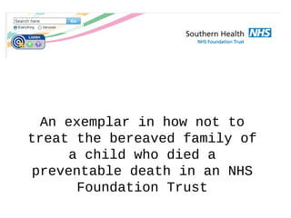 An exemplar in how not to 
treat the bereaved family of 
a child who died a 
preventable death in an NHS 
Foundation Trust 
 