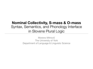 Nominal Collectivity, S-mass & O-mass
Moreno Mitrović
The University of York
Department of Language & Linguistic Science
Syntax, Semantics, and Phonology Interface
in Slovene Plural Logic
 