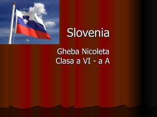 Slovenia
Gheba Nicoleta
Clasa a VI - a A
 