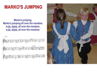 MARKO'S JUMPING

           Marko's jumping,
Marko's jumping all over the meadow,
  a-jaj, ajajaj, all over the meadow.
  a-jaj, ajajaj, all over the meadow.
 
