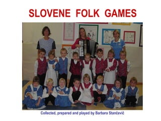SLOVENE FOLK GAMES




 Collected, prepared and played by Barbara Stančevič
 