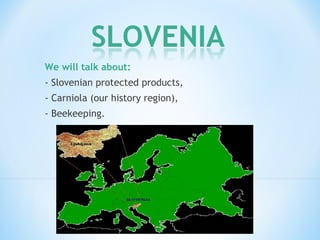 We will talk about:
- Slovenian protected products,
- Carniola (our history region),
- Beekeeping.
 