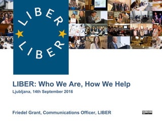 LIBER:
LIBER: Who We Are, How We Help
Ljubljana, 14th September 2016
Friedel Grant, Communications Officer, LIBER
 