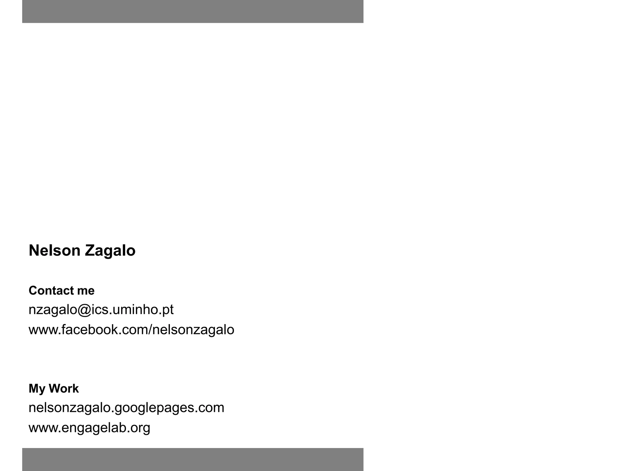 Nelson Zagalo

Contact me
nzagalo@ics.uminho.pt
www.facebook.com/nelsonzagalo



My Work
nelsonzagalo.googlepages.com
www.engagelab.org
 