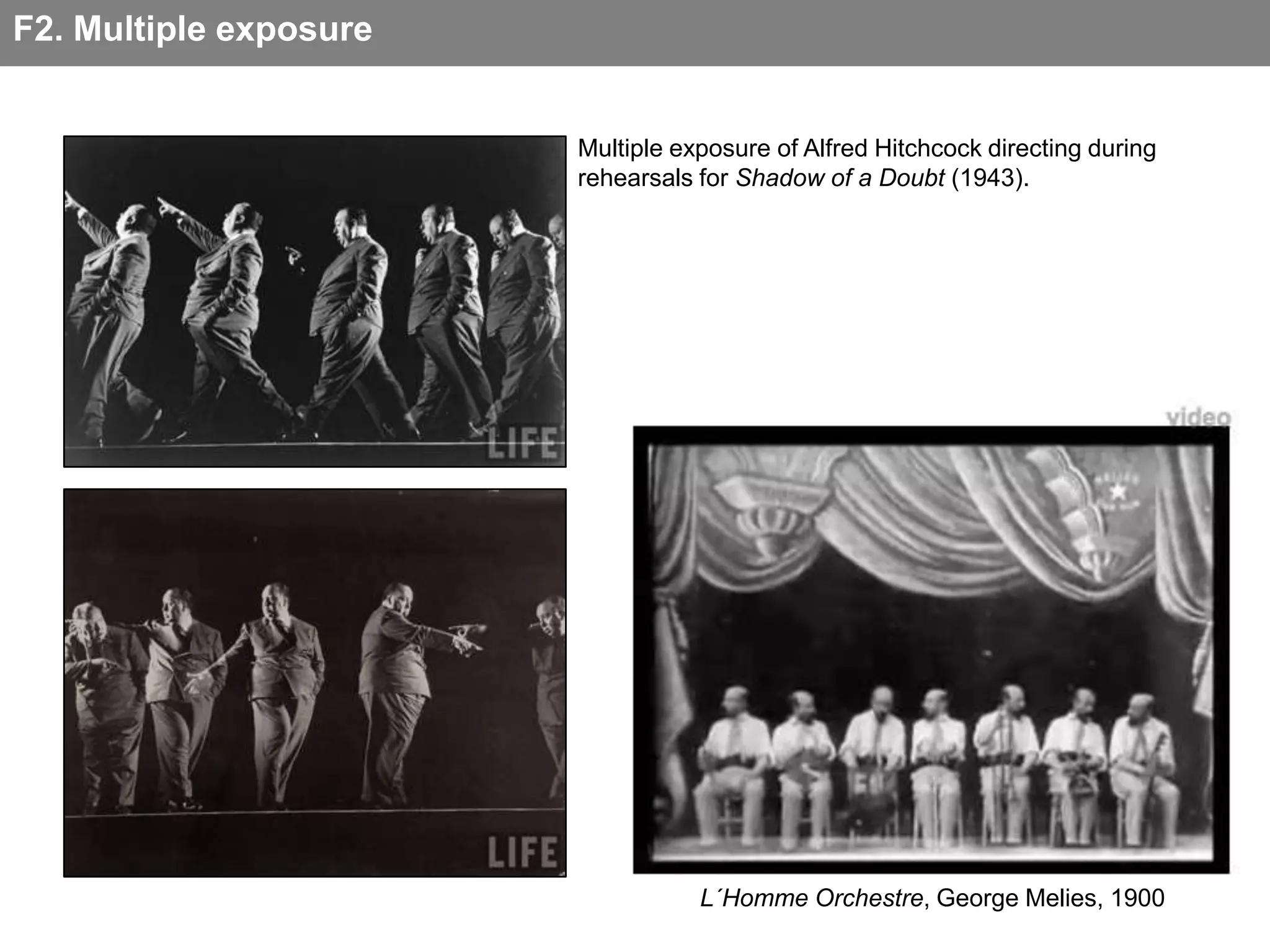 F2. Multiple exposure


                        Multiple exposure of Alfred Hitchcock directing during
                        rehearsals for Shadow of a Doubt (1943).




                                                                                 video




                                   L´Homme Orchestre, George Melies, 1900
 